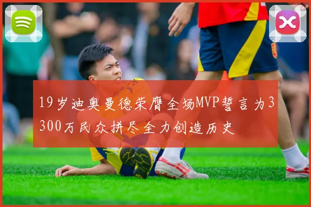 19岁迪奥曼德荣膺全场MVP誓言为3300万民众拼尽全力创造历史