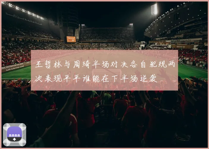 王哲林与周琦半场对决各自犯规两次表现平平谁能在下半场逆袭