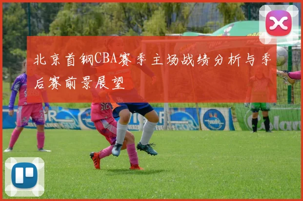 北京首钢CBA赛季主场战绩分析与季后赛前景展望