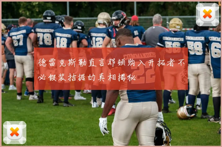 德雷克斯勒直言邓顿购入开拓者不必假装拮据的真相揭秘