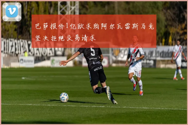 巴萨报价1亿欧求购阿尔瓦雷斯马竞坚决拒绝交易请求